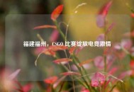 福建福州，CSGO 比赛绽放电竞***