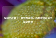 探秘逆战第十一期完整视频，热血激战背后的精彩世界