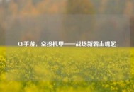 CF手游，空投机甲——战场新霸主崛起
