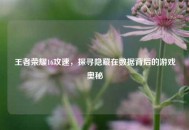 王者荣耀16攻速，探寻隐藏在数据背后的游戏奥秘