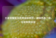 王者荣耀新五虎将皮肤特效，演绎热血三国，尽显极致风采
