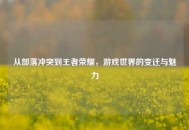 从部落冲突到王者荣耀，游戏世界的变迁与魅力