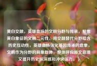 黄白交融，英雄血脉的文明分野与传承，聚焦黄白象征的文明二元性，用交融替代分野暗含历史互动性，英雄血脉强化基因传承的意象，文明作为分野的具象载体，整体呼应原文意境又提升历史纵深感和冲突张力。）