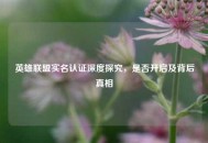 英雄联盟实名认证深度探究，是否开启及背后真相