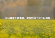 PUBG韩服下载指南，教你如何下载PUBG韩服