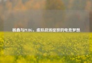杨鑫与PUBG，虚拟战场绽放的电竞梦想