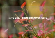CSGO大圣歌，奏响电竞世界的激昂乐章