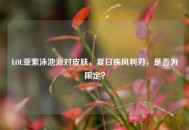 LOL亚索泳池派对皮肤，夏日疾风利刃，是否为限定？