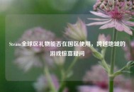 Steam全球区礼物能否在国区使用，跨越地域的游戏惊喜疑问