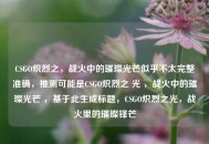 CSGO炽烈之，战火中的璀璨光芒似乎不太完整准确，推测可能是CSGO炽烈之 光 ，战火中的璀璨光芒 ，基于此生成标题，CSGO炽烈之光，战火里的璀璨锋芒