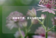 探秘年下男，含义与魅力解读