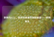野狗与Steam，游戏世界里的别样邂逅——野狗骨头