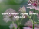 健身后肌肉酸痛缓解 *** 大揭秘！超有效快速恢复秘诀来袭