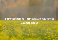 王者荣耀影像展览，开启虚拟与现实奇幻之旅及观看地点揭秘