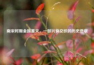 南宋时期金国覆灭，一部兴衰交织的历史悲歌