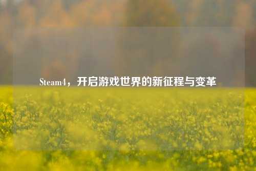Steam4,开启游戏世界的新征程与变革