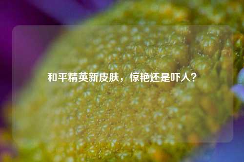 和平精英新皮肤,惊艳还是吓人?