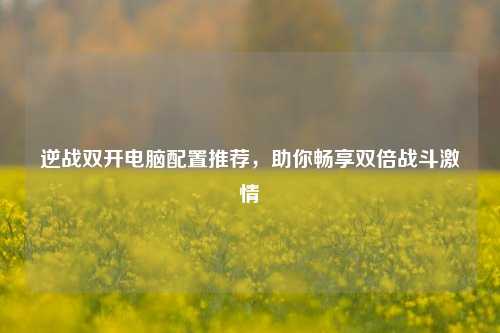 逆战双开电脑配置推荐，助你畅享双倍战斗激情