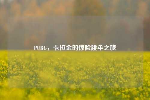 PUBG，卡拉金的惊险跳伞之旅