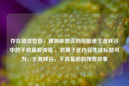 存在错误信息，推测你想说的可能是王者峡谷中的干将莫邪传奇 ，若基于此内容生成标题可为，王者峡谷，干将莫邪的传奇故事