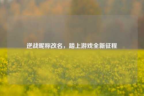 逆战昵称改名，踏上游戏全新征程