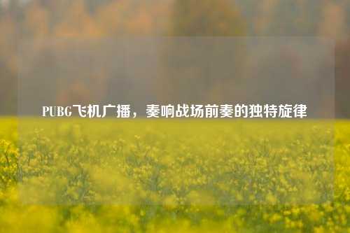 PUBG飞机广播，奏响战场前奏的独特旋律