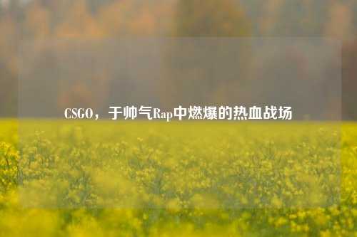 CSGO,于帅气Rap中燃爆的热血战场