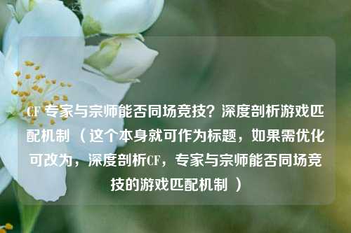 CF 专家与宗师能否同场竞技？深度剖析游戏匹配机制 （这个本身就可作为标题，如果需优化可改为，深度剖析CF，专家与宗师能否同场竞技的游戏匹配机制 ）