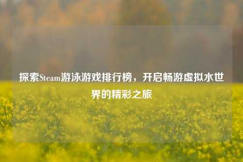 探索Steam游泳游戏排行榜，开启畅游虚拟水世界的精彩之旅