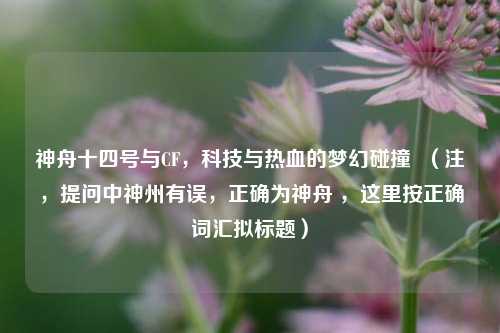 神舟十四号与CF，科技与热血的梦幻碰撞  （注，提问中神州有误，正确为神舟 ，这里按正确词汇拟标题）