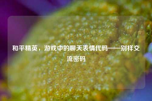 和平精英，游戏中的聊天表情代码——别样交流密码
