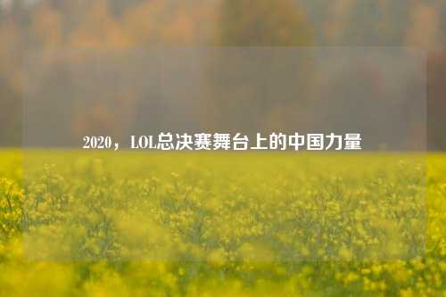 2020，LOL总决赛舞台上的中国力量