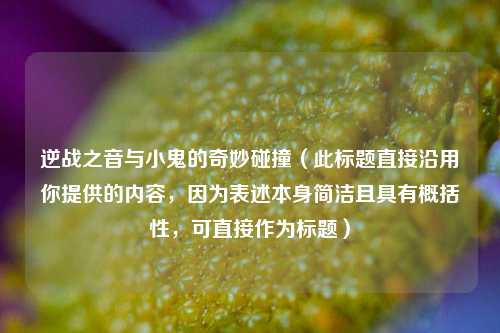 逆战之音与小鬼的奇妙碰撞(此标题直接沿用你提供的内容,因为表述本身简洁且具有概括性,可直接作为标题)