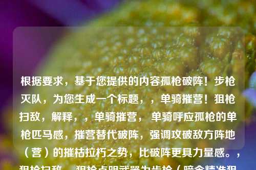 根据要求,基于您提供的内容孤枪破阵!步枪灭队,为您生成一个标题,,单骑摧营!狙枪扫敌,解释,,单骑摧营, 单骑呼应孤枪的单枪匹马感,摧营替代破阵,强调攻破敌方阵地(营)的摧枯拉朽之势,比破阵更具力量感。,狙枪扫敌, 狙枪点明武器为步枪(暗含精准狙击特性),同时比步枪更简洁有力;扫敌替代灭队,直接点明清除敌人(扫荡敌军),画面感更强,与上半句的摧营形成连贯的战场清剿场景。,在保持原有孤胆英雄凭借步枪力量完成惊人战绩的核心意境和气势的同时,对词汇进行了提升和优化,使其更具冲击力和画面感。