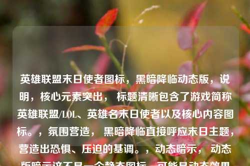 英雄联盟末日使者图标,黑暗降临动态版,说明,核心元素突出, 标题清晰包含了游戏简称英雄联盟/LOL、英雄名末日使者以及核心内容图标。,氛围营造, 黑暗降临直接呼应末日主题,营造出恐惧、压迫的基调。,动态暗示, 动态版暗示这不是一个静态图标,可能是动态效果展示、高清版本或新版本,增加了吸引力。,简洁有力, 整体简洁有力,符合游戏相关内容的标题风格。