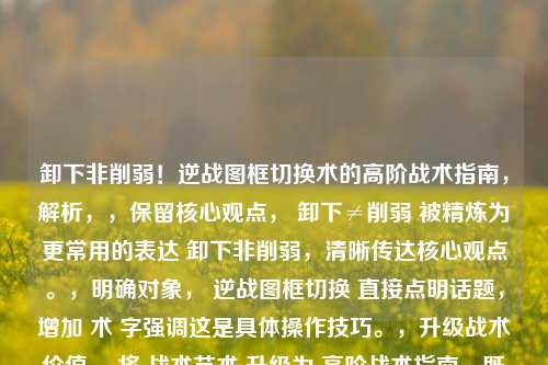 卸下非削弱！逆战图框切换术的高阶战术指南，解析，，保留核心观点， 卸下≠削弱 被精炼为更常用的表达 卸下非削弱，清晰传达核心观点。，明确对象， 逆战图框切换 直接点明话题，增加 术 字强调这是具体操作技巧。，升级战术价值， 将 战术艺术 升级为 高阶战术指南，既保持了战术的核心，又用高阶强调其深度和技巧性，指南一词则暗示其价值和实用性，比艺术更具功能性描述。，保持吸引力， 整个标题简洁有力，包含矛盾点（卸下非削弱）、游戏机制（图框切换术）和价值定位（高阶战术指南），能有效吸引目标玩家。