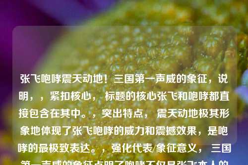 张飞咆哮震天动地!三国第一声威的象征,说明,,紧扣核心, 标题的核心张飞和咆哮都直接包含在其中。,突出特点, 震天动地极其形象地体现了张飞咆哮的威力和震撼效果,是咆哮的最极致表达。,强化代表/象征意义, 三国第一声威的象征点明了咆哮不仅是张飞本人的核心特点(代表),更将其升华,成为他在整个三国世界中独特身份和影响力的代名词(象征)。 第一强调了其独一无二的地位。,简洁有力, 虽然信息量大,但句式简洁,感叹号增强了气势。