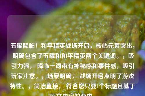 五曜降临！和平精英战场开启，核心元素突出， 明确包含了五曜和和平精英两个关键词。，吸引力强， 降临一词带有神秘感和事件感，吸引玩家注意。，场景明确， 战场开启点明了游戏特性。，简洁直接， 符合您只要1个标题且基于原文内容的要求。
