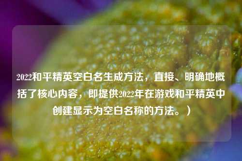2022和平精英空白名生成方法，直接、明确地概括了核心内容，即提供2022年在游戏和平精英中创建显示为空白名称的方法。）