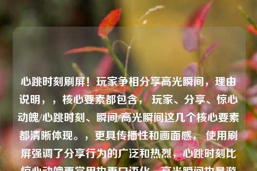 心跳时刻刷屏!玩家争相分享高光瞬间,理由说明,,核心要素都包含, 玩家、分享、惊心动魄/心跳时刻、瞬间/高光瞬间这几个核心要素都清晰体现。,更具传播性和画面感, 使用刷屏强调了分享行为的广泛和热烈,心跳时刻比惊心动魄更常用也更口语化,高光瞬间也是游戏圈常用语。,节奏感和吸引力, 感叹号和动词争相增强了动态感和吸引力。,简洁有力, 符合标题要简洁的要求。