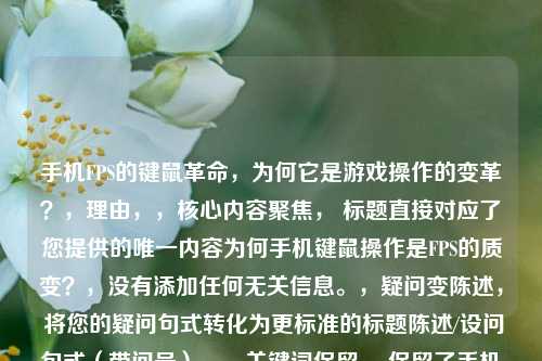 手机FPS的键鼠革命,为何它是游戏操作的变革?,理由,,核心内容聚焦, 标题直接对应了您提供的唯一内容为何手机键鼠操作是FPS的质变?,没有添加任何无关信息。,疑问变陈述, 将您的疑问句式转化为更标准的标题陈述/设问句式(带问号)。,关键词保留, 保留了手机、键鼠、FPS、质变(转化为革命/变革)等核心关键词。,更吸引人, 革命、变革等词比单纯的质变更能体现其颠覆性,吸引读者。,简洁有力, 这是一个精炼、传达核心信息的标题。