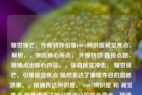 耀世锋芒,外观特效引爆100%辨识度视觉焦点,解析,,突出核心亮点, 外观特效 直接点题,明确点出核心内容。,强调视觉冲击, 耀世锋芒、引爆视觉焦点 强烈表达了璀璨夺目的震撼效果。,精确传达辨识度, 100%辨识度 和 视觉焦点 明确传递了辨识度满分的核心卖点,强调了其独一无二、引人注目的特质。,简洁有力, 整体精炼,信息传递高效,符合标题要求。