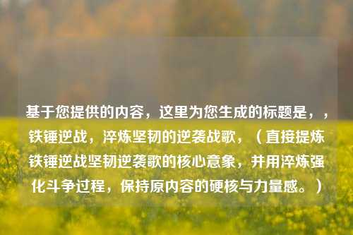 基于您提供的内容,这里为您生成的标题是,,铁锤逆战,淬炼坚韧的逆袭战歌,(直接提炼铁锤逆战坚韧逆袭歌的核心意象,并用淬炼强化斗争过程,保持原内容的硬核与力量感。)
