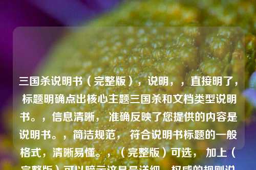 三国杀说明书(完整版),说明,,直接明了, 标题明确点出核心主题三国杀和文档类型说明书。,信息清晰, 准确反映了您提供的内容是说明书。,简洁规范, 符合说明书标题的一般格式,清晰易懂。,(完整版)可选, 加上(完整版)可以暗示这是最详细、权威的规则说明,如果您的说明书确实是全面详尽的版本,这个修饰词很合适。如果觉得太长,也可以只用三国杀说明书。