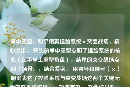 掌中重塑，和平精英捏脸系统×突变战场，核心突出， 开头的掌中重塑点明了捏脸系统的核心（在手掌上重塑角色），结尾的突变战场点明了场景。，结合紧密， 用冒号和乘号（×）明确表达了捏脸系统与突变战场这两个关键元素的联系和碰撞。，简洁有力， 符合你只要一个标题的要求。