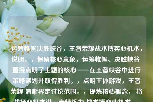 运筹帷幄决胜峡谷，王者荣耀战术博弈心机术，说明，，保留核心意象，运筹帷幄、决胜峡谷 直接点明了主题的核心——在王者峡谷中进行策略谋划并取得胜利。，点明主体游戏，王者荣耀 清晰界定讨论范围。，提炼核心概念， 将战场心机术进一步精炼为 战术博弈心机术，，战术 对应战场和策略层面。，博弈 强调对抗性和心理层面的较量，比单纯的战场更精准地体现了心机的对抗性。，心机术 是原文核心词，直接保留，点明文章/内容探讨的是策略思维和技巧。，结构清晰， 主标题（核心意境）+冒号+副标题（具体游戏与主题），重点突出，信息明确。，既完整保留了您原句的核心意思，又更加精炼、聚焦且具有吸引力，直接点出了王者荣耀中关于策略、博弈和心理层面技巧的主题。