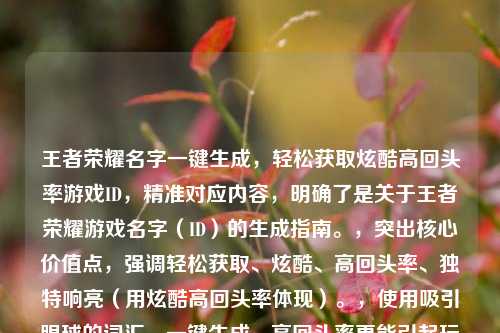 王者荣耀名字一键生成,轻松获取炫酷高回头率游戏ID,精准对应内容,明确了是关于王者荣耀游戏名字(ID)的生成指南。,突出核心价值点,强调轻松获取、炫酷、高回头率、独特响亮(用炫酷高回头率体现)。,使用吸引眼球的词汇,一键生成、高回头率更能引起玩家兴趣。,结构清晰,主标题点明主题和方式,冒号后说明核心好处。
