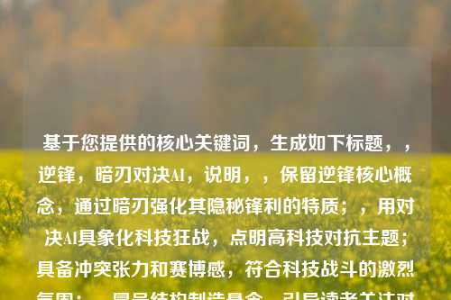 基于您提供的核心关键词，生成如下标题，，逆锋，暗刃对决AI，说明，，保留逆锋核心概念，通过暗刃强化其隐秘锋利的特质；，用对决AI具象化科技狂战，点明高科技对抗主题；具备冲突张力和赛博感，符合科技战斗的激烈氛围；，冒号结构制造悬念，引导读者关注对抗关系。