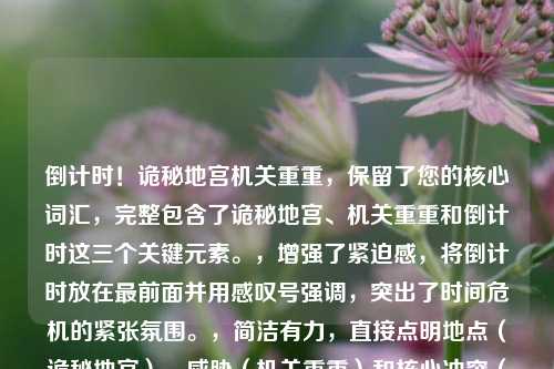 倒计时！诡秘地宫机关重重，保留了您的核心词汇，完整包含了诡秘地宫、机关重重和倒计时这三个关键元素。，增强了紧迫感，将倒计时放在最前面并用感叹号强调，突出了时间危机的紧张氛围。，简洁有力，直接点明地点（诡秘地宫）、威胁（机关重重）和核心冲突（倒计时）。，结构清晰，诡秘地宫作为主体，机关重重形容其特征，倒计时！作为悬于其上的紧迫命令/提示。