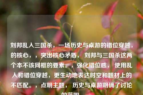 刘邦乱入三国杀，一场历史与桌游的错位穿越，的核心，，突出核心矛盾， 刘邦与三国杀这两个本不该同框的要素。，强化错位感， 使用乱入和错位穿越，更生动地表达时空和题材上的不匹配。，点明主题， 历史与桌游明确了讨论的范围。